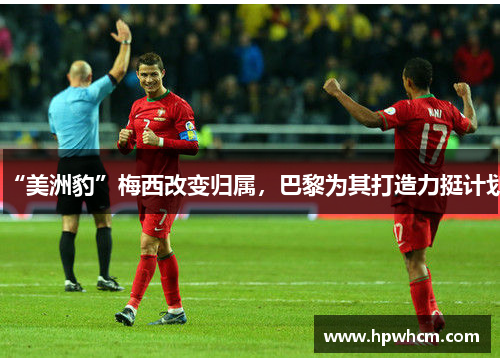 “美洲豹”梅西改变归属，巴黎为其打造力挺计划