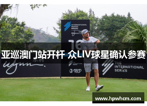 亚巡澳门站开杆 众LIV球星确认参赛