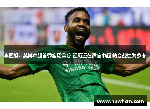 李国旭：英博中超首秀客场拿分 经历还在适应中超 转会战绩为参考