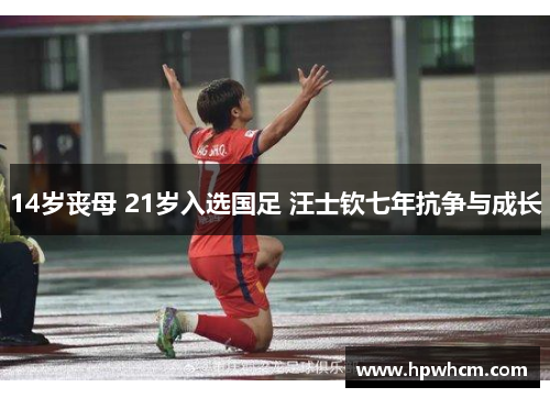 14岁丧母 21岁入选国足 汪士钦七年抗争与成长