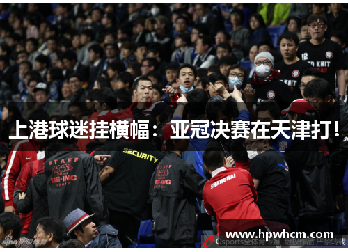 上港球迷挂横幅：亚冠决赛在天津打！