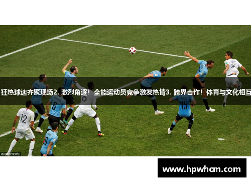 1. 巨星闪耀！狂热球迷齐聚现场2. 激烈角逐！全能运动员竞争激发热情3. 跨界合作！体育与文化相互碰撞创新求变