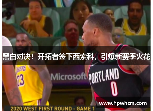 黑白对决！开拓者签下西索科，引爆新赛季火花
