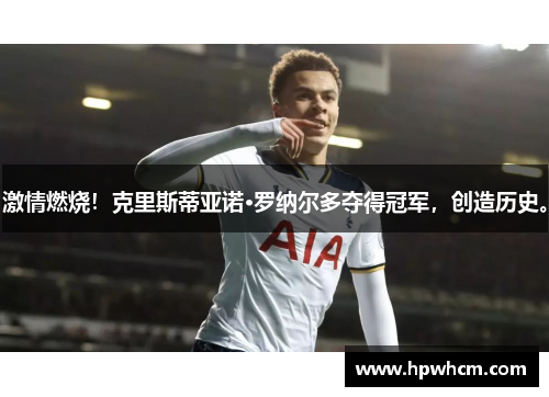 激情燃烧！克里斯蒂亚诺·罗纳尔多夺得冠军，创造历史。
